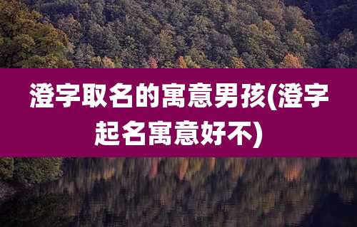澄字取名的寓意男孩(澄字起名寓意好不)