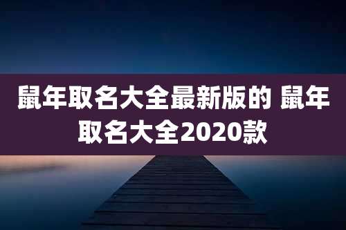 鼠年取名大全最新版的 鼠年取名大全2020款
