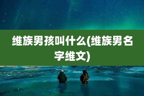 维族男孩叫什么(维族男名字维文)