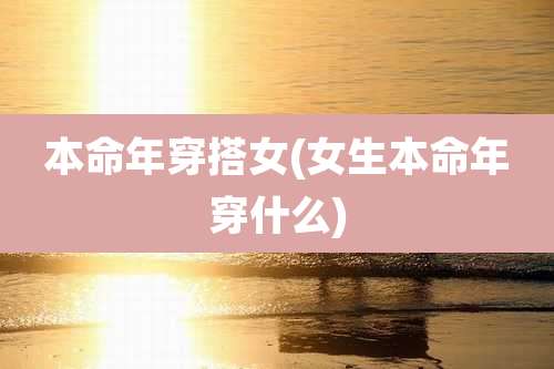 本命年穿搭女(女生本命年穿什么)