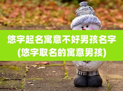 悠字起名寓意不好男孩名字(悠字取名的寓意男孩)
