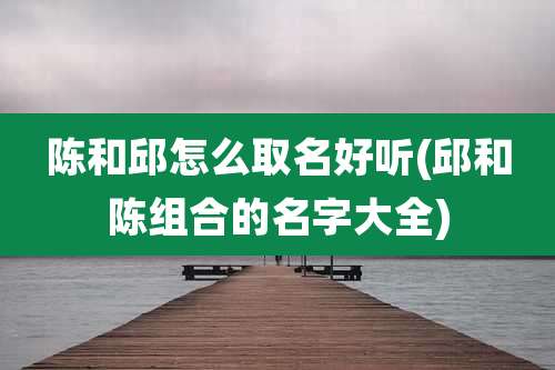 陈和邱怎么取名好听(邱和陈组合的名字大全)