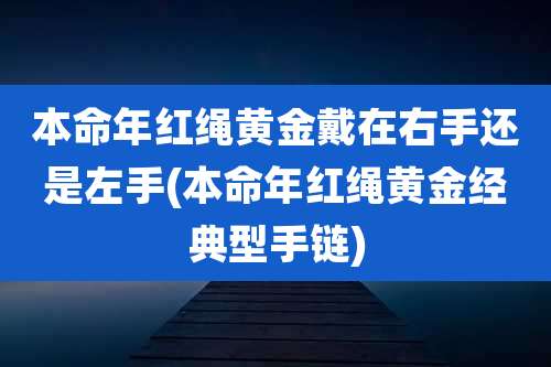 本命年红绳黄金戴在右手还是左手(本命年红绳黄金经典型手链)