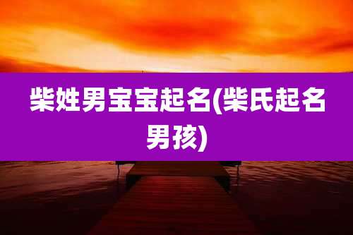 柴姓男宝宝起名(柴氏起名男孩)