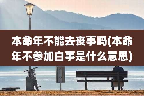 本命年不能去丧事吗(本命年不参加白事是什么意思)