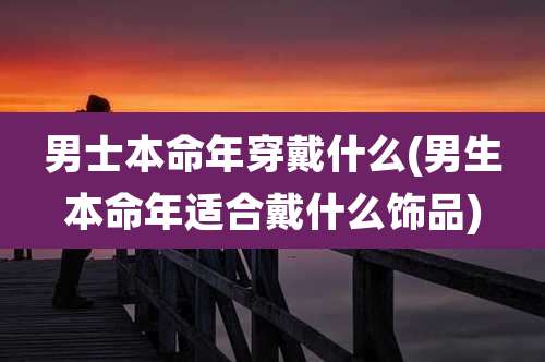 男士本命年穿戴什么(男生本命年适合戴什么饰品)