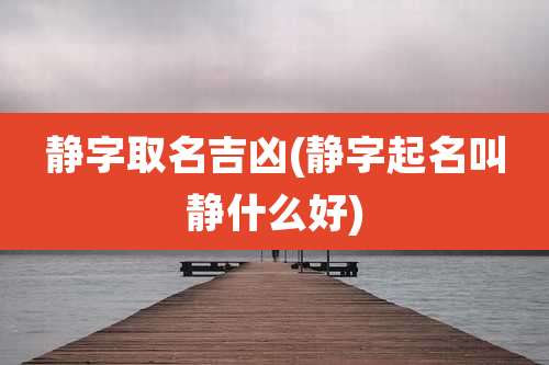 静字取名吉凶(静字起名叫静什么好)