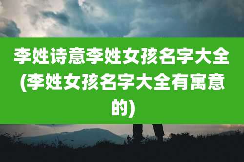 李姓诗意李姓女孩名字大全(李姓女孩名字大全有寓意的)