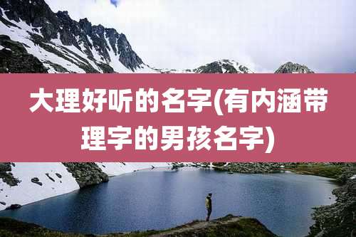 大理好听的名字(有内涵带理字的男孩名字)