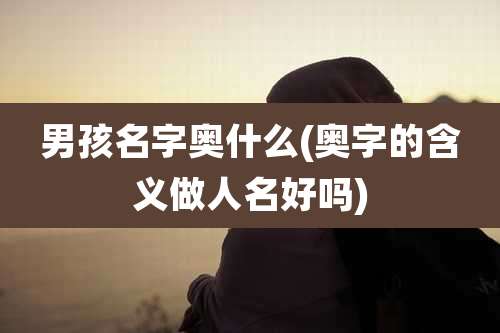 男孩名字奥什么(奥字的含义做人名好吗)