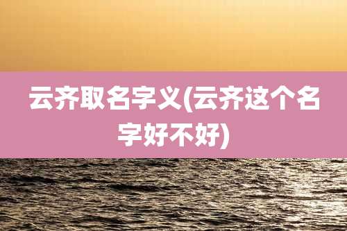 云齐取名字义(云齐这个名字好不好)