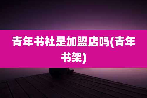 青年书社是加盟店吗(青年书架)