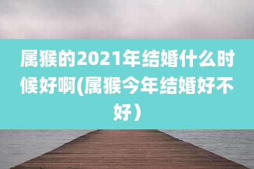 属猴的2021年结婚什么时候好啊(属猴今年结婚好不好)