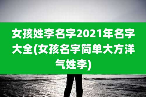 女孩姓李名字2021年名字大全(女孩名字简单大方洋气姓李)