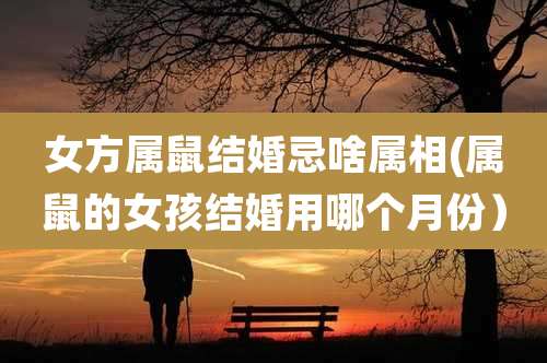 女方属鼠结婚忌啥属相(属鼠的女孩结婚用哪个月份)