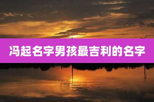 冯起名字男孩最吉利的名字