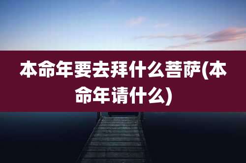 本命年要去拜什么菩萨(本命年请什么)