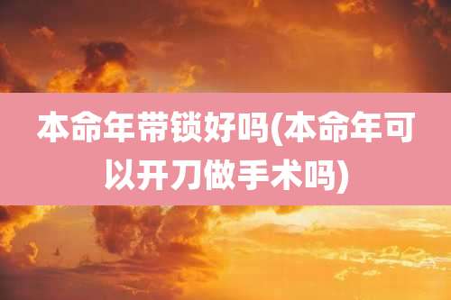 本命年带锁好吗(本命年可以开刀做手术吗)