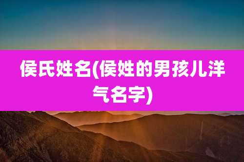 侯氏姓名(侯姓的男孩儿洋气名字)