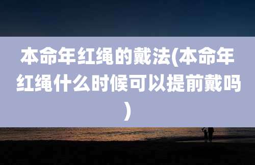 本命年红绳的戴法(本命年红绳什么时候可以提前戴吗)