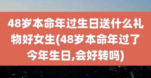 48岁本命年过生日送什么礼物好女生(48岁本命年过了今年生日,会好转吗)