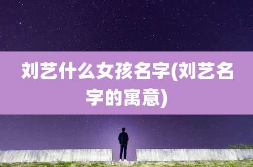 刘艺什么女孩名字(刘艺名字的寓意)
