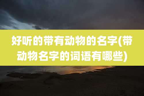 好听的带有动物的名字(带动物名字的词语有哪些)