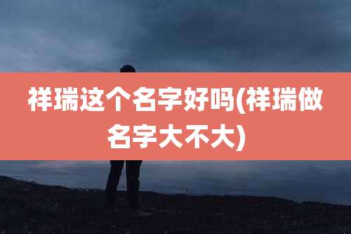 祥瑞这个名字好吗(祥瑞做名字大不大)