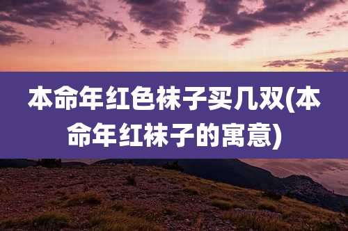 本命年红色袜子买几双(本命年红袜子的寓意)