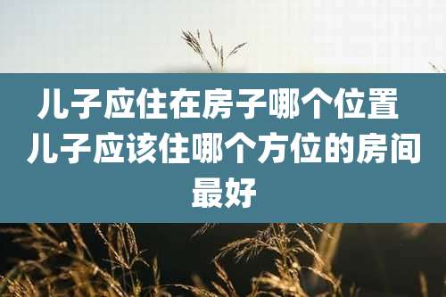 儿子应住在房子哪个位置 儿子应该住哪个方位的房间最好
