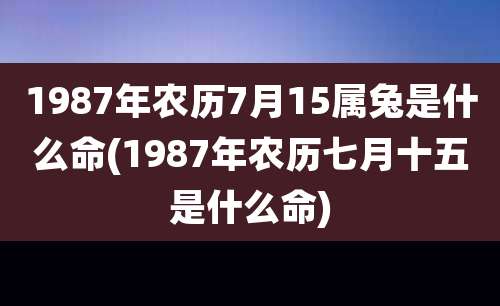 1987年农历7月15属兔是什么命(1987年农历七月十五是什么命)