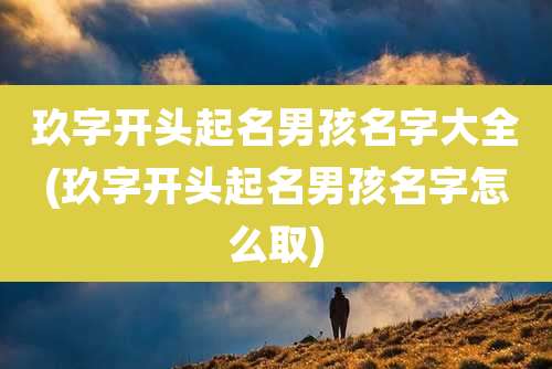 玖字开头起名男孩名字大全(玖字开头起名男孩名字怎么取)