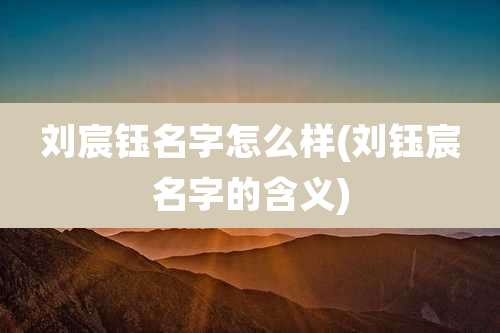 刘宸钰名字怎么样(刘钰宸名字的含义)