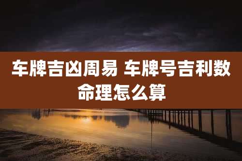 车牌吉凶周易 车牌号吉利数命理怎么算