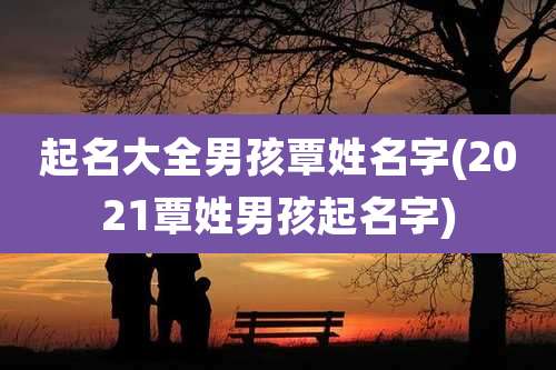 起名大全男孩覃姓名字(2021覃姓男孩起名字)