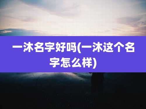 一沐名字好吗(一沐这个名字怎么样)