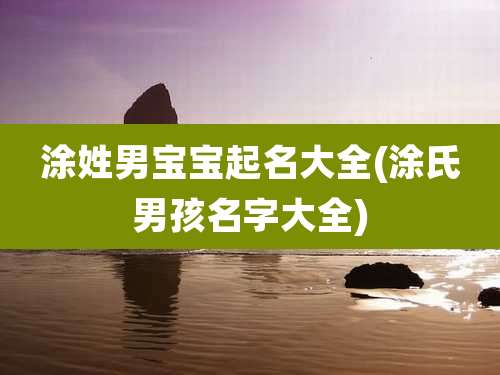 涂姓男宝宝起名大全(涂氏男孩名字大全)