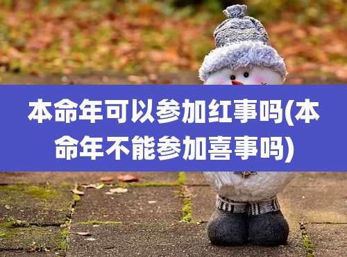 本命年可以参加红事吗(本命年不能参加喜事吗)