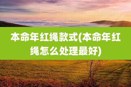 本命年红绳款式(本命年红绳怎么处理最好)