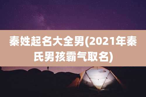 秦姓起名大全男(2021年秦氏男孩霸气取名)