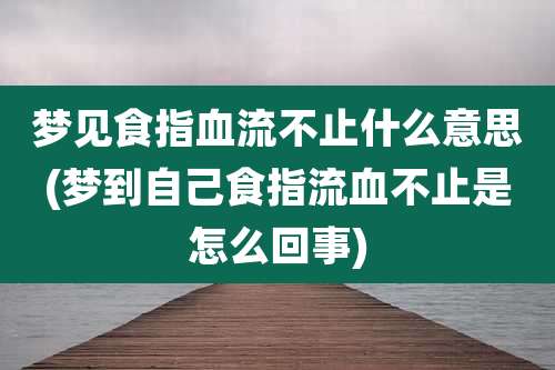 梦见食指血流不止什么意思(梦到自己食指流血不止是怎么回事)