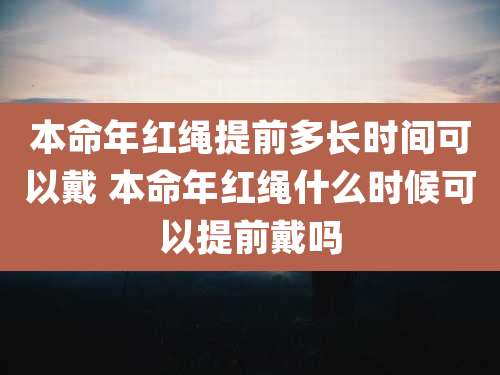 本命年红绳提前多长时间可以戴 本命年红绳什么时候可以提前戴吗