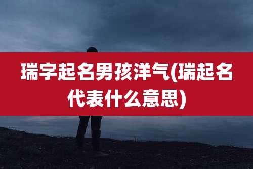 瑞字起名男孩洋气(瑞起名代表什么意思)