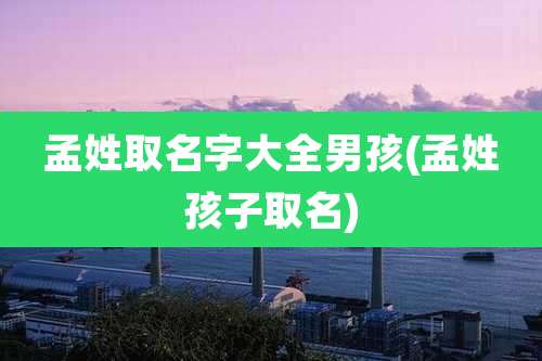 孟姓取名字大全男孩(孟姓孩子取名)