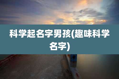 科学起名字男孩(趣味科学名字)