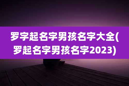 罗字起名字男孩名字大全(罗起名字男孩名字2023)