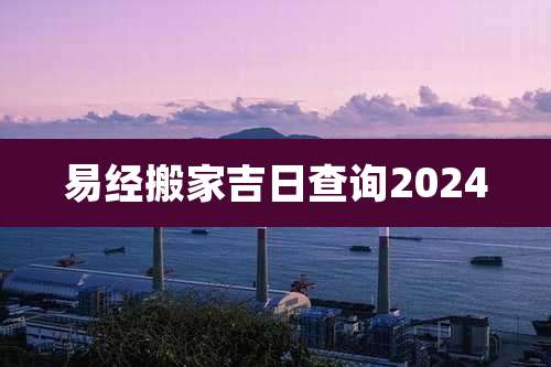 易经搬家吉日查询2024