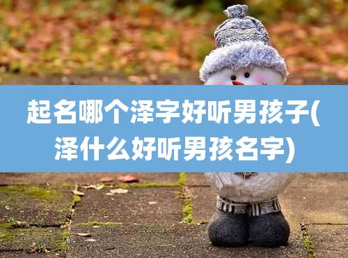 起名哪个泽字好听男孩子(泽什么好听男孩名字)