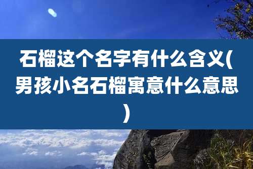 石榴这个名字有什么含义(男孩小名石榴寓意什么意思)
