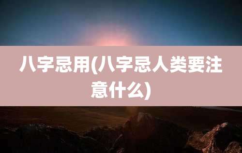 八字忌用(八字忌人类要注意什么)
